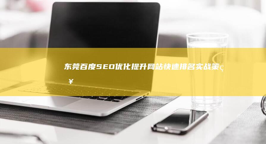 东莞百度SEO优化：提升网站快速排名实战策略